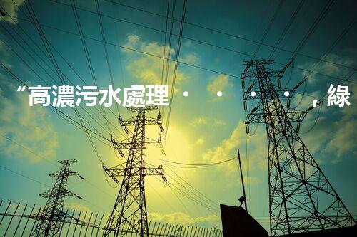 “高濃污水處理，綠色環(huán)保新篇章”